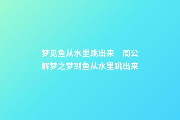 梦见鱼从水里跳出来　周公解梦之梦到鱼从水里跳出来